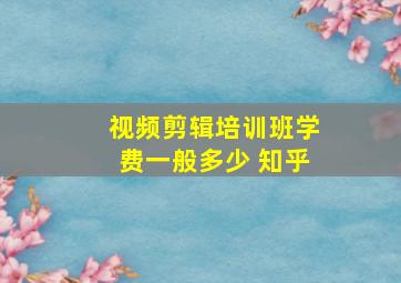 视频剪辑培训班学费一般多少 知乎